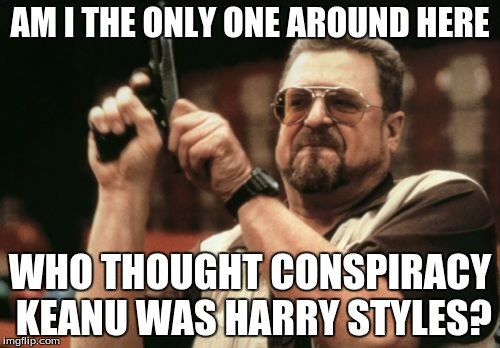And yes, because of the hair. | AM I THE ONLY ONE AROUND HERE; WHO THOUGHT CONSPIRACY KEANU WAS HARRY STYLES? | image tagged in memes,am i the only one around here,conspiracy keanu,harry styles,lookalike | made w/ Imgflip meme maker