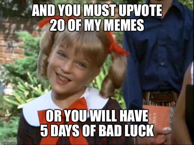AND YOU MUST UPVOTE 20 OF MY MEMES OR YOU WILL HAVE 5 DAYS OF BAD LUCK | made w/ Imgflip meme maker