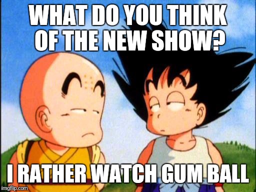 Kid Goku | WHAT DO YOU THINK OF THE NEW SHOW? I RATHER WATCH GUM BALL | image tagged in kid goku | made w/ Imgflip meme maker