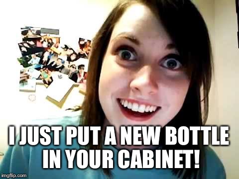 I JUST PUT A NEW BOTTLE IN YOUR CABINET! | made w/ Imgflip meme maker