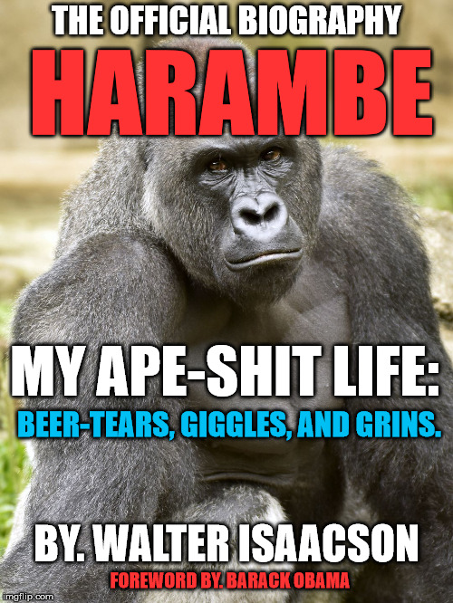 Coming this Fall! | THE OFFICIAL BIOGRAPHY; HARAMBE; MY APE-SHIT LIFE:; BEER-TEARS, GIGGLES, AND GRINS. BY. WALTER ISAACSON; FOREWORD BY. BARACK OBAMA | image tagged in harambe,politics,obama,first world problems,memes,funny | made w/ Imgflip meme maker