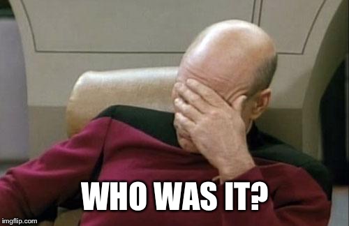 Captain Picard Facepalm Meme | WHO WAS IT? | image tagged in memes,captain picard facepalm | made w/ Imgflip meme maker