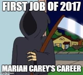 First Job of 2017 | FIRST JOB OF 2017; MARIAH CAREY'S CAREER | image tagged in fg death,mariah carey | made w/ Imgflip meme maker