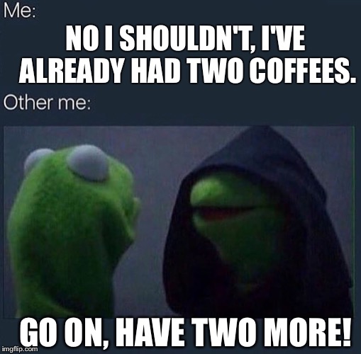 Evil Kermit | NO I SHOULDN'T, I'VE ALREADY HAD TWO COFFEES. GO ON, HAVE TWO MORE! | image tagged in evil kermit | made w/ Imgflip meme maker
