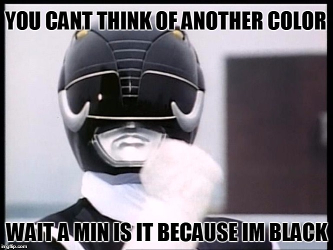 black ranger |  YOU CANT THINK OF ANOTHER COLOR; WAIT A MIN IS IT BECAUSE IM BLACK | image tagged in racism,black people,power rangers,black,black friday,fuck | made w/ Imgflip meme maker