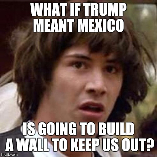The great wall, to keep people out or in? | WHAT IF TRUMP MEANT MEXICO; IS GOING TO BUILD A WALL TO KEEP US OUT? | image tagged in memes,conspiracy keanu | made w/ Imgflip meme maker