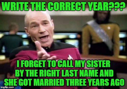 Picard Wtf Meme | WRITE THE CORRECT YEAR??? I FORGET TO CALL MY SISTER BY THE RIGHT LAST NAME AND SHE GOT MARRIED THREE YEARS AGO | image tagged in memes,picard wtf | made w/ Imgflip meme maker
