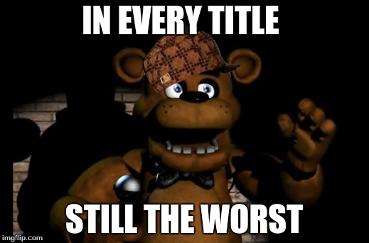 scumbag freddy | IN EVERY TITLE; STILL THE WORST | image tagged in five nights at freddys | made w/ Imgflip meme maker