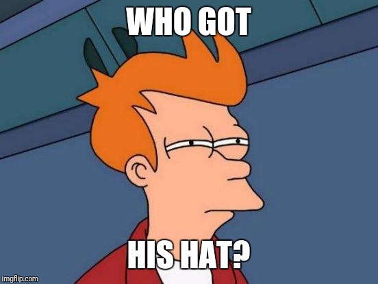 Futurama Fry Meme | WHO GOT HIS HAT? | image tagged in memes,futurama fry | made w/ Imgflip meme maker
