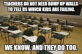Empty class | TEACHERS DO NOT NEED BUMP UP WALLS TO TELL US WHICH KIDS ARE FAILING. WE KNOW. AND THEY DO TOO. | image tagged in empty class | made w/ Imgflip meme maker