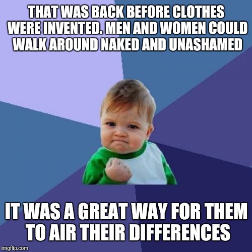 Success Kid Meme | THAT WAS BACK BEFORE CLOTHES WERE INVENTED. MEN AND WOMEN COULD WALK AROUND NAKED AND UNASHAMED IT WAS A GREAT WAY FOR THEM TO AIR THEIR DIF | image tagged in memes,success kid | made w/ Imgflip meme maker