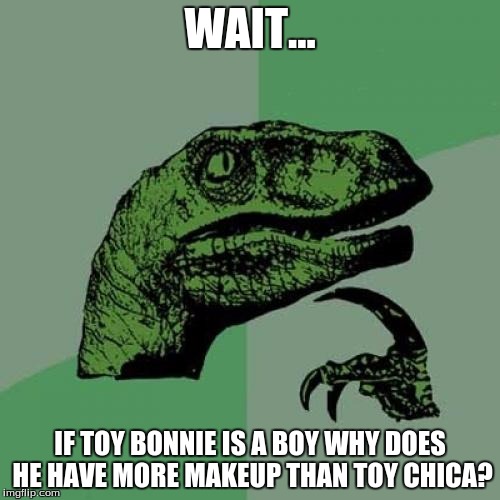 Philosoraptor Meme | WAIT... IF TOY BONNIE IS A BOY WHY DOES HE HAVE MORE MAKEUP THAN TOY CHICA? | image tagged in memes,philosoraptor | made w/ Imgflip meme maker