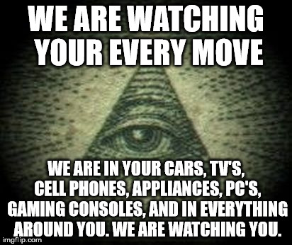 I always feel like, somebody's watching me...Rockwell | WE ARE WATCHING YOUR EVERY MOVE; WE ARE IN YOUR CARS, TV'S, CELL PHONES, APPLIANCES, PC'S, GAMING CONSOLES, AND IN EVERYTHING AROUND YOU. WE ARE WATCHING YOU. | image tagged in illuminati is watching,wtf,conspiracy theory,the truth | made w/ Imgflip meme maker