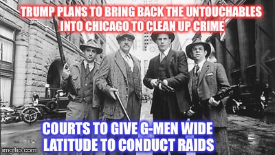 Untouchables | TRUMP PLANS TO BRING BACK THE UNTOUCHABLES INTO CHICAGO TO CLEAN UP CRIME; COURTS TO GIVE G-MEN WIDE LATITUDE TO CONDUCT RAIDS | image tagged in untouchables | made w/ Imgflip meme maker