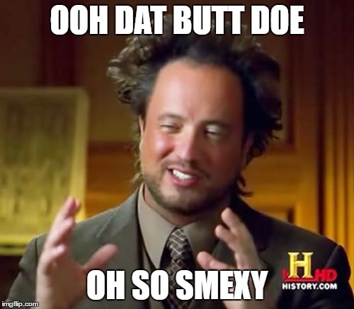 Ancient Aliens Meme | OOH DAT BUTT DOE; OH SO SMEXY | image tagged in memes,ancient aliens | made w/ Imgflip meme maker