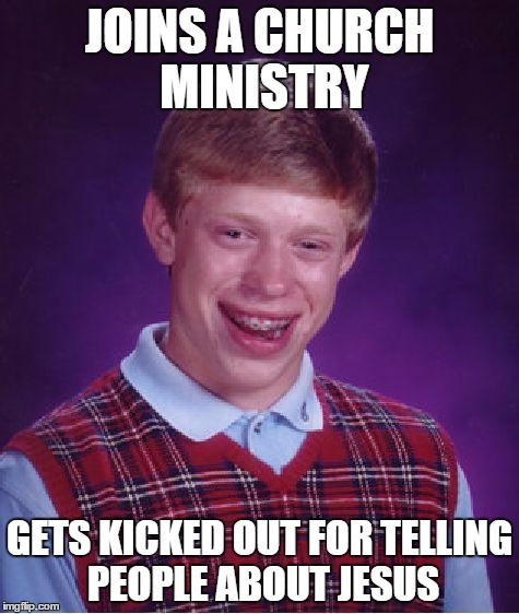 Bad Luck Brian | JOINS A CHURCH MINISTRY; GETS KICKED OUT FOR TELLING PEOPLE ABOUT JESUS | image tagged in memes,bad luck brian | made w/ Imgflip meme maker