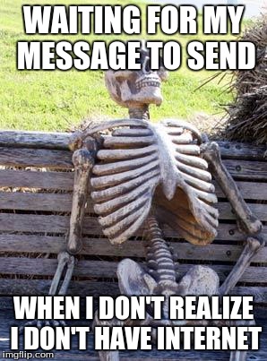 Waiting Skeleton Meme | WAITING FOR MY MESSAGE TO SEND; WHEN I DON'T REALIZE I DON'T HAVE INTERNET | image tagged in memes,waiting skeleton | made w/ Imgflip meme maker