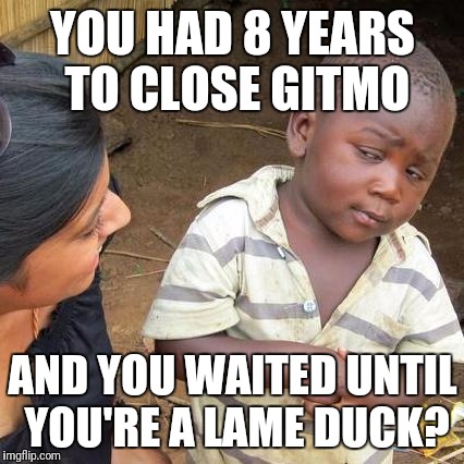 Obama says "Let my people go!" |  YOU HAD 8 YEARS TO CLOSE GITMO; AND YOU WAITED UNTIL YOU'RE A LAME DUCK? | image tagged in memes,third world skeptical kid,guantanamo,obama | made w/ Imgflip meme maker