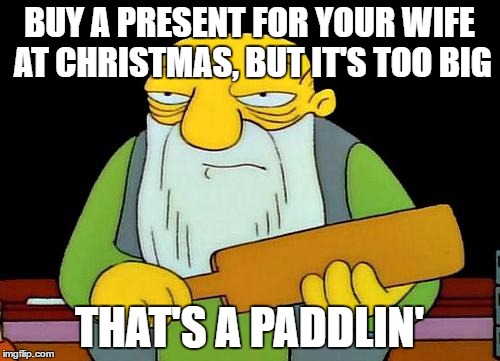 That's a paddlin' | BUY A PRESENT FOR YOUR WIFE AT CHRISTMAS, BUT IT'S TOO BIG; THAT'S A PADDLIN' | image tagged in memes,that's a paddlin' | made w/ Imgflip meme maker