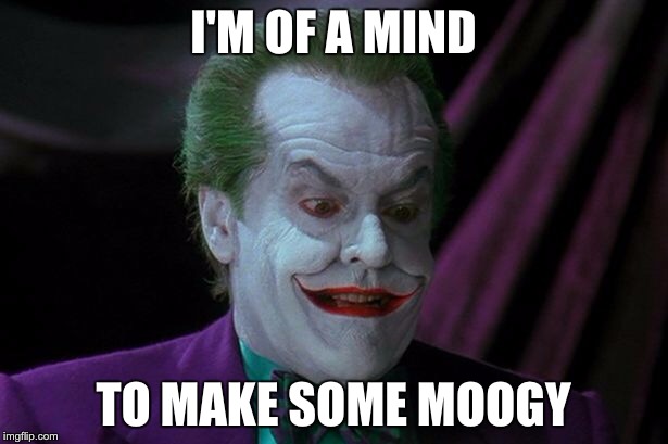 Make Some Moogy | I'M OF A MIND; TO MAKE SOME MOOGY | image tagged in joker nicholson | made w/ Imgflip meme maker