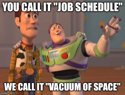 X, X Everywhere | YOU CALL IT "JOB SCHEDULE"; WE CALL IT "VACUUM OF SPACE" | image tagged in memes,x x everywhere | made w/ Imgflip meme maker
