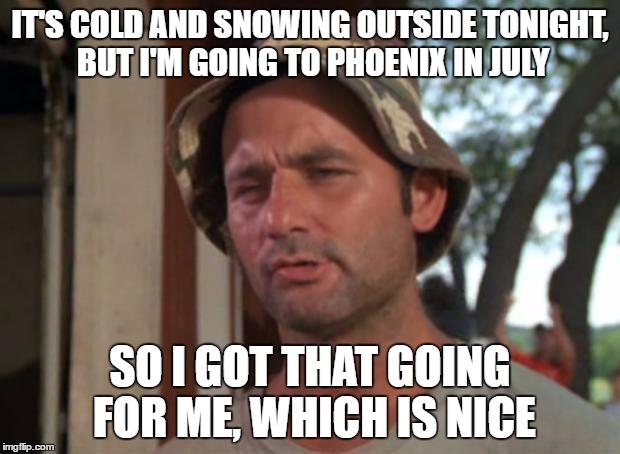 So I Got That Goin For Me Which Is Nice | IT'S COLD AND SNOWING OUTSIDE TONIGHT, BUT I'M GOING TO PHOENIX IN JULY; SO I GOT THAT GOING FOR ME, WHICH IS NICE | image tagged in memes,so i got that goin for me which is nice | made w/ Imgflip meme maker