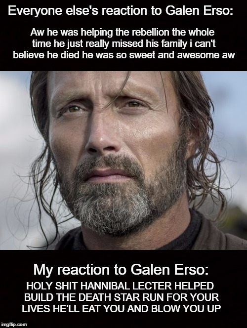 Everyone else's reaction to Galen Erso:; Aw he was helping the rebellion the whole time he just really missed his family i can't believe he died he was so sweet and awesome aw; My reaction to Galen Erso:; HOLY SHIT HANNIBAL LECTER HELPED BUILD THE DEATH STAR RUN FOR YOUR LIVES HE'LL EAT YOU AND BLOW YOU UP | made w/ Imgflip meme maker