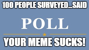 I hate to be the bearer of bad news, But... | 100 PEOPLE SURVEYED...SAID; YOUR MEME SUCKS! | image tagged in funny memes,so true memes,memes | made w/ Imgflip meme maker