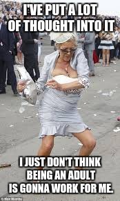 Drunk woman | I'VE PUT A LOT OF THOUGHT INTO IT; I JUST DON'T THINK BEING AN ADULT IS GONNA WORK FOR ME. | image tagged in drunk woman | made w/ Imgflip meme maker