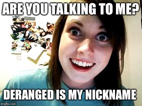 ARE YOU TALKING TO ME? DERANGED IS MY NICKNAME | made w/ Imgflip meme maker