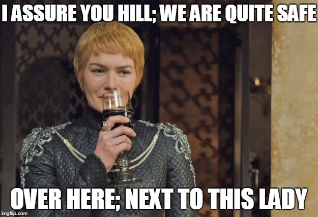 I ASSURE YOU HILL; WE ARE QUITE SAFE; OVER HERE; NEXT TO THIS LADY | image tagged in cersei | made w/ Imgflip meme maker