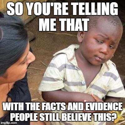 So You're Telling Me | SO YOU'RE TELLING ME THAT; WITH THE FACTS AND EVIDENCE PEOPLE STILL BELIEVE THIS? | image tagged in so you're telling me | made w/ Imgflip meme maker