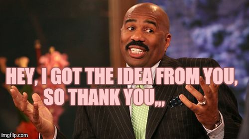 Steve Harvey Meme | HEY, I GOT THE IDEA FROM YOU, SO THANK YOU,,, | image tagged in memes,steve harvey | made w/ Imgflip meme maker