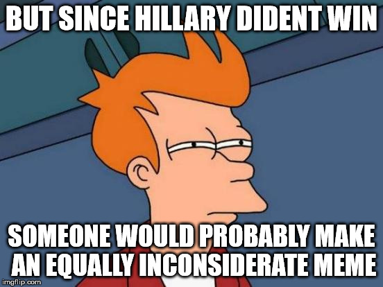 Futurama Fry Meme | BUT SINCE HILLARY DIDENT WIN SOMEONE WOULD PROBABLY MAKE AN EQUALLY INCONSIDERATE MEME | image tagged in memes,futurama fry | made w/ Imgflip meme maker