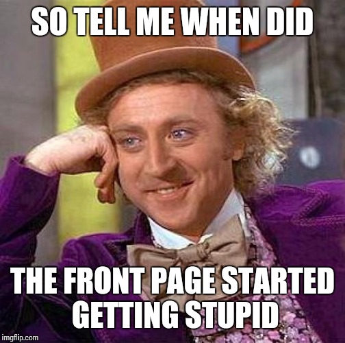 Creepy Condescending Wonka | SO TELL ME WHEN DID; THE FRONT PAGE STARTED GETTING STUPID | image tagged in memes,creepy condescending wonka | made w/ Imgflip meme maker