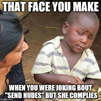 Third World Skeptical Kid Meme | THAT FACE YOU MAKE; WHEN YOU WERE JOKING BOUT "SEND NUDES" BUT SHE COMPLIES | image tagged in memes,third world skeptical kid | made w/ Imgflip meme maker