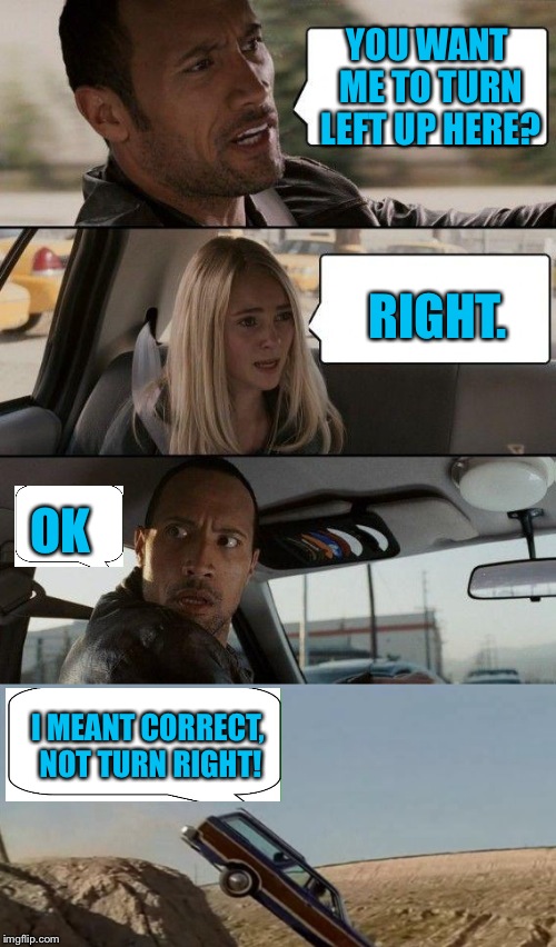 YOU WANT ME TO TURN LEFT UP HERE? RIGHT. OK; I MEANT CORRECT, NOT TURN RIGHT! | image tagged in memes,the rock driving,funny | made w/ Imgflip meme maker