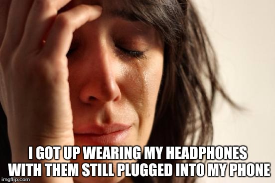 First World Problems | I GOT UP WEARING MY HEADPHONES WITH THEM STILL PLUGGED INTO MY PHONE | image tagged in memes,first world problems | made w/ Imgflip meme maker