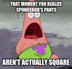 Square pants are rectangle | THAT MOMENT YOU REALIZE SPONGEBOB'S PANTS; AREN'T ACTUALLY SQUARE | image tagged in square pants are rectangle | made w/ Imgflip meme maker