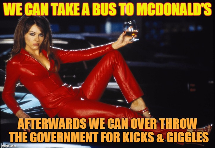 bedazzled satan elizabeth hurley | WE CAN TAKE A BUS TO MCDONALD'S AFTERWARDS WE CAN OVER THROW THE GOVERNMENT FOR KICKS & GIGGLES | image tagged in bedazzled satan elizabeth hurley | made w/ Imgflip meme maker