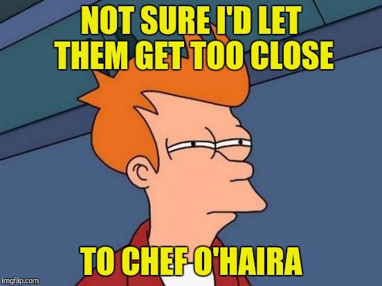 Futurama Fry Meme | NOT SURE I'D LET THEM GET TOO CLOSE TO CHEF O'HAIRA | image tagged in memes,futurama fry | made w/ Imgflip meme maker