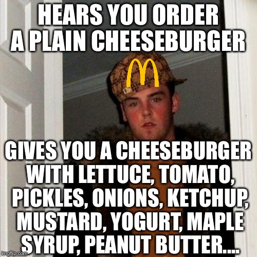 Screw you, McDonald's  | HEARS YOU ORDER A PLAIN CHEESEBURGER; GIVES YOU A CHEESEBURGER WITH LETTUCE, TOMATO, PICKLES, ONIONS, KETCHUP, MUSTARD, YOGURT, MAPLE SYRUP, PEANUT BUTTER.... | image tagged in memes,scumbag steve,mcdonald's,cheeseburger | made w/ Imgflip meme maker