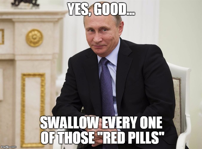 YES, GOOD... SWALLOW EVERY ONE OF THOSE "RED PILLS" | made w/ Imgflip meme maker