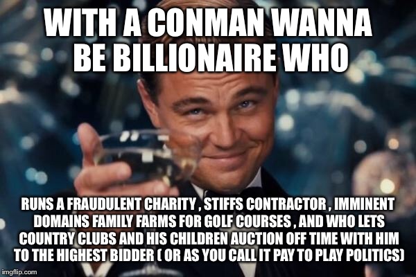Fix our country | WITH A CONMAN WANNA BE BILLIONAIRE WHO RUNS A FRAUDULENT CHARITY , STIFFS CONTRACTOR , IMMINENT DOMAINS FAMILY FARMS FOR GOLF COURSES , AND  | image tagged in memes,leonardo dicaprio cheers,funny,truth hurts,trump | made w/ Imgflip meme maker