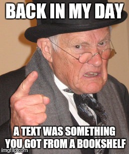 Did anyone else ever have a teacher that would rave on about 'back in their day'?
 | BACK IN MY DAY; A TEXT WAS SOMETHING YOU GOT FROM A BOOKSHELF | image tagged in memes,back in my day | made w/ Imgflip meme maker