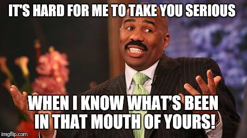 Steve Harvey Meme | IT'S HARD FOR ME TO TAKE YOU SERIOUS; WHEN I KNOW WHAT'S BEEN IN THAT MOUTH OF YOURS! | image tagged in memes,steve harvey | made w/ Imgflip meme maker