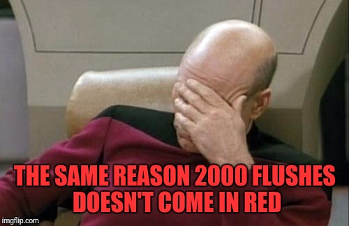 Captain Picard Facepalm Meme | THE SAME REASON 2000 FLUSHES DOESN'T COME IN RED | image tagged in memes,captain picard facepalm | made w/ Imgflip meme maker