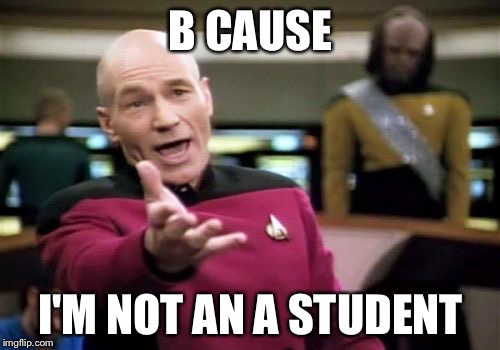 Picard Wtf Meme | B CAUSE I'M NOT AN A STUDENT | image tagged in memes,picard wtf | made w/ Imgflip meme maker