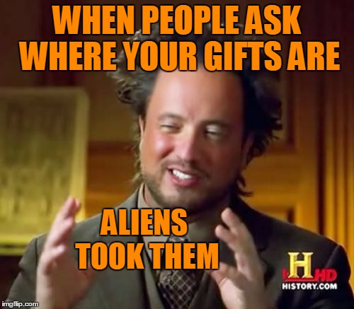 Ancient Aliens Meme | WHEN PEOPLE ASK WHERE YOUR GIFTS ARE ALIENS TOOK THEM | image tagged in memes,ancient aliens | made w/ Imgflip meme maker