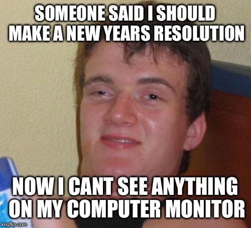 10 Guy | SOMEONE SAID I SHOULD MAKE A NEW YEARS RESOLUTION; NOW I CANT SEE ANYTHING ON MY COMPUTER MONITOR | image tagged in memes,10 guy | made w/ Imgflip meme maker